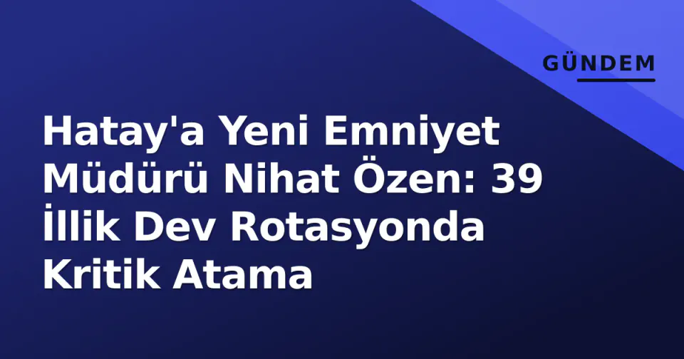Hatay'a Yeni Emniyet Müdürü Nihat Özen: 39 İllik Dev Rotasyonda Kritik Atama görseli