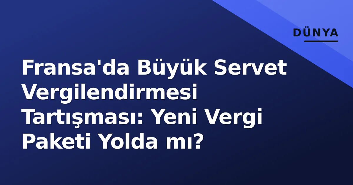 Fransa'da Büyük Servet Vergilendirmesi Tartışması: Yeni Vergi Paketi Yolda mı?