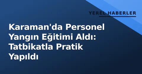 Karaman'da Personel Yangın Eğitimi Aldı: Tatbikatla Pratik Yapıldı