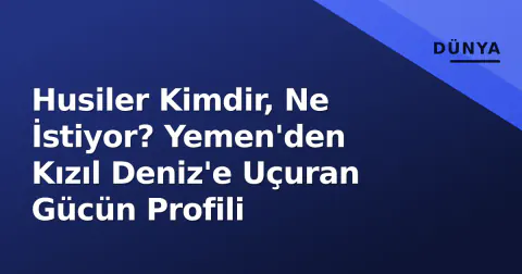 Husiler Kimdir, Ne İstiyor? Yemen'den Kızıl Deniz'e Uçuran Gücün Profili