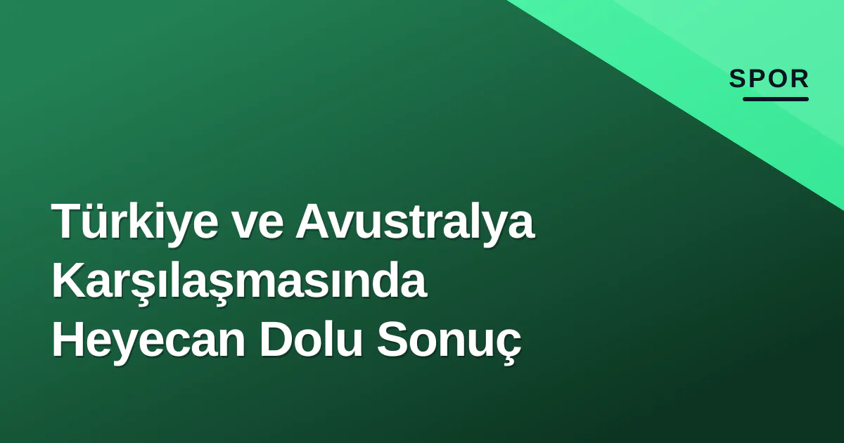 Türkiye ve Avustralya Karşılaşmasında Heyecan Dolu Sonuç Türkiye ve Avustralya Karşılaşmasında Heyecan Dolu Sonuç