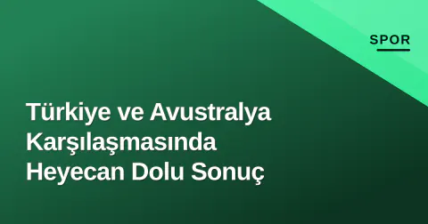 Türkiye ve Avustralya Karşılaşmasında Heyecan Dolu Sonuç