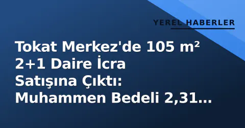 Tokat Merkez'de 105 m² 2+1 Daire İcra Satışına Çıktı: Muhammen Bedeli 2,31 Milyon TL