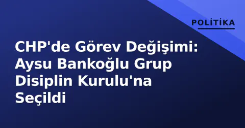 CHP'de Görev Değişimi: Aysu Bankoğlu Grup Disiplin Kurulu'na Seçildi