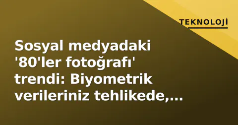 Sosyal medyadaki '80'ler fotoğrafı' trendi: Biyometrik verileriniz tehlikede, uzman uyardı