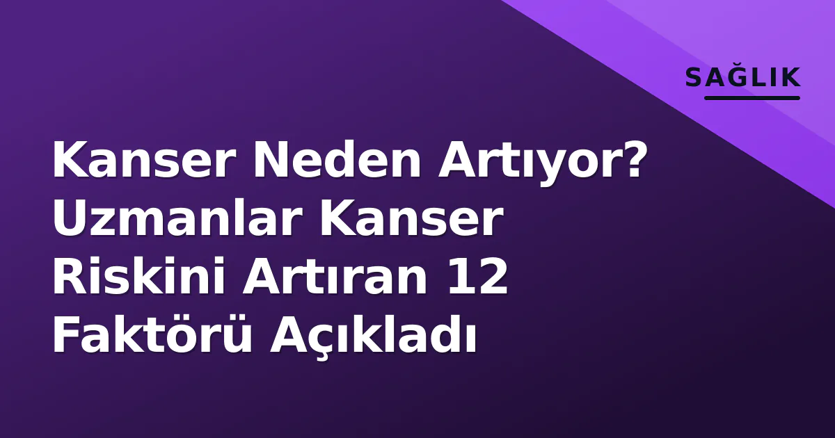 Kanser Neden Artıyor? Uzmanlar Kanser Riskini Artıran 12 Faktörü Açıkladı Kanser Neden Artıyor? Uzmanlar Kanser Riskini Artıran 12 Faktörü Açıkladı