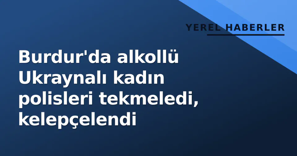 Burdur'da alkollü Ukraynalı kadın polisleri tekmeledi, kelepçelendi görseli