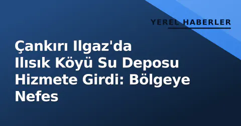 Çankırı Ilgaz'da Ilısık Köyü Su Deposu Hizmete Girdi: Bölgeye Nefes