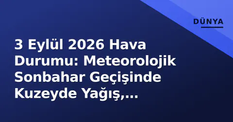 3 Eylül 2026 Hava Durumu: Meteorolojik Sonbahar Geçişinde Kuzeyde Yağış, Güneydoğuda Sıcaklık Dalgalanması