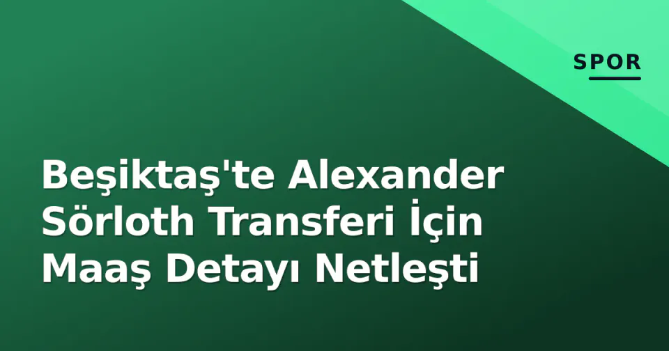 Beşiktaş'te Alexander Sörloth Transferi İçin Maaş Detayı Netleşti görseli
