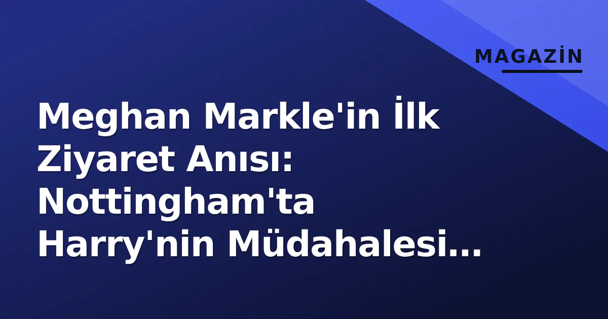 Meghan Markle'in İlk Ziyaret Anısı: Nottingham'ta Harry'nin Müdahalesi Gereken An Meghan Markle'in İlk Ziyaret Anısı: Nottingham'ta Harry'nin Müdahalesi Gereken An