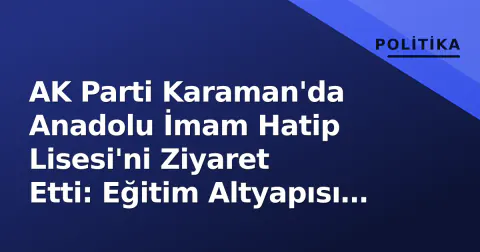 AK Parti Karaman'da Anadolu İmam Hatip Lisesi'ni Ziyaret Etti: Eğitim Altyapısı İhtiyaçları Masaya Yatırıldı