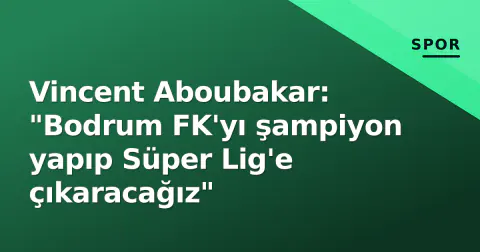 Vincent Aboubakar: "Bodrum FK'yı şampiyon yapıp Süper Lig'e çıkaracağız"