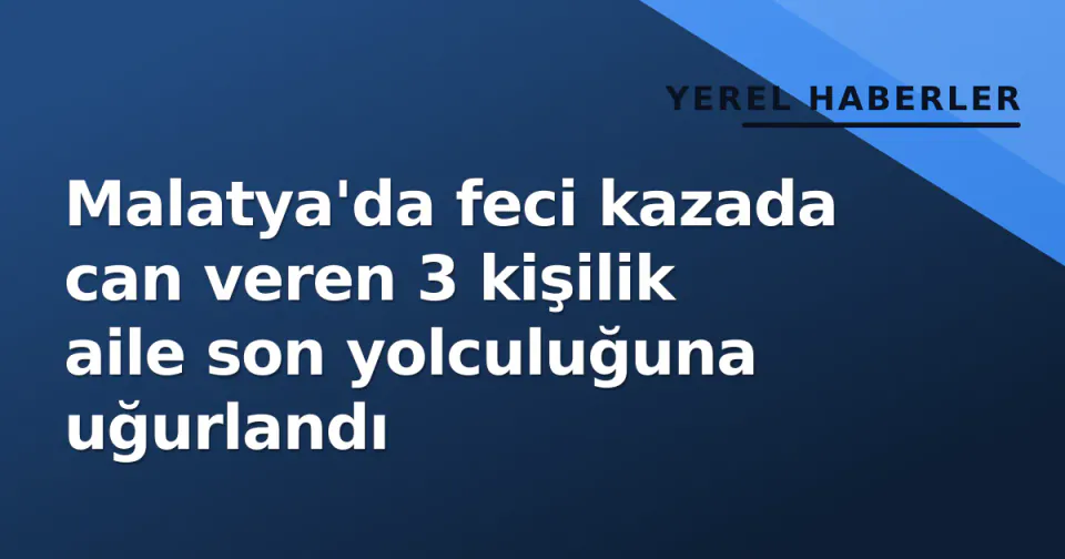 Malatya'da feci kazada can veren 3 kişilik aile son yolculuğuna uğurlandı görseli