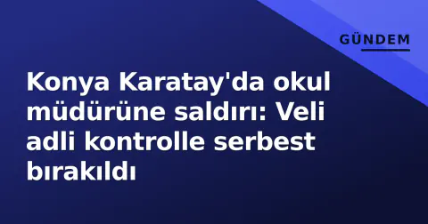 Konya Karatay'da okul müdürüne saldırı: Veli adli kontrolle serbest bırakıldı