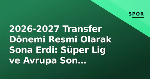 2026-2027 Transfer Dönemi Resmi Olarak Sona Erdi: Süper Lig ve Avrupa Son Tarihleri