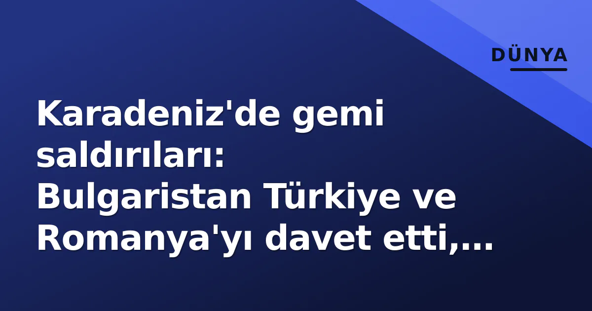 Karadeniz'de gemi saldırıları: Bulgaristan Türkiye ve Romanya'yı davet etti, AB harekete geçti Karadeniz'de gemi saldırıları: Bulgaristan Türkiye ve Romanya'yı davet etti, AB harekete geçti