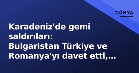 Karadeniz'de gemi saldırıları: Bulgaristan Türkiye ve Romanya'yı davet etti, AB harekete geçti