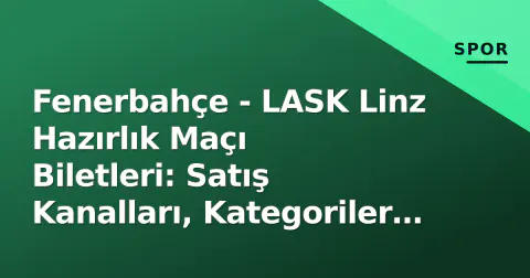 Fenerbahçe - LASK Linz Hazırlık Maçı Biletleri: Satış Kanalları, Kategoriler ve Tribün Bilgileri