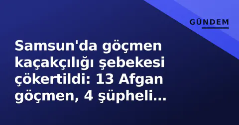 Samsun'da göçmen kaçakçılığı şebekesi çökertildi: 13 Afgan göçmen, 4 şüpheli yakalandı