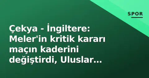 Çekya - İngiltere: Meler'in kritik kararı maçın kaderini değiştirdi, Uluslar Ligi'nde yeni tablo