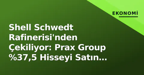 Shell Schwedt Rafinerisi'nden Çekiliyor: Prax Group %37,5 Hisseyi Satın Alıyor