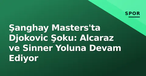Şanghay Masters'ta Djokovic Şoku: Alcaraz ve Sinner Yoluna Devam Ediyor