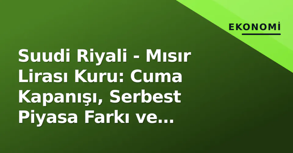 Suudi Riyali - Mısır Lirası Kuru: Cuma Kapanışı, Serbest Piyasa Farkı ve Transfer Maliyetleri görseli
