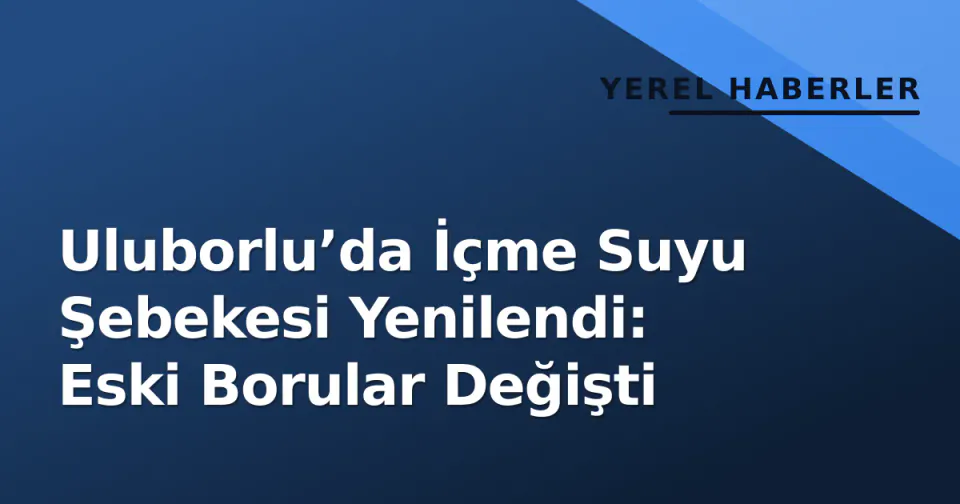 Uluborlu’da İçme Suyu Şebekesi Yenilendi: Eski Borular Değişti görseli