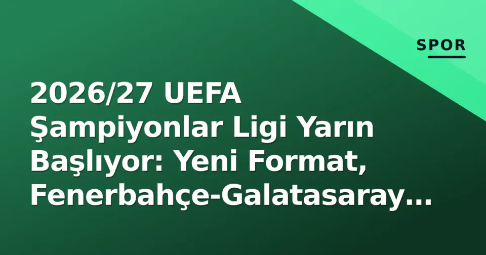 2026/27 UEFA Şampiyonlar Ligi Yarın Başlıyor: Yeni Format, Fenerbahçe-Galatasaray Yolu ve 1. Hafta Programı görseli