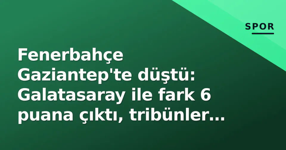 Fenerbahçe Gaziantep'te düştü: Galatasaray ile fark 6 puana çıktı, tribünler Yıldırım'a döndü görseli