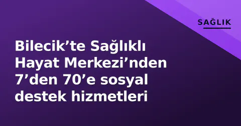 Bilecik’te Sağlıklı Hayat Merkezi’nden 7’den 70’e sosyal destek hizmetleri