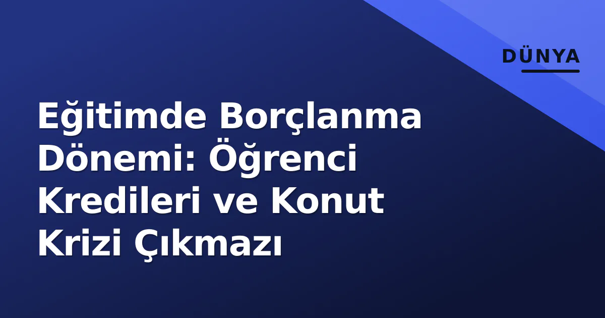 Eğitimde Borçlanma Dönemi: Öğrenci Kredileri ve Konut Krizi Çıkmazı Eğitimde Borçlanma Dönemi: Öğrenci Kredileri ve Konut Krizi Çıkmazı