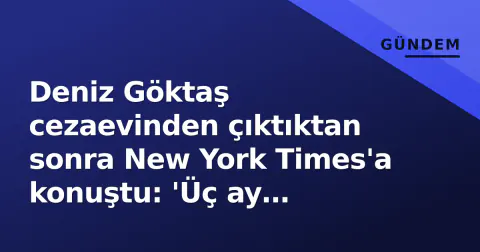 Deniz Göktaş cezaevinden çıktıktan sonra New York Times'a konuştu: 'Üç ay pişmanlığım yok, ama otosansür yaşadım'