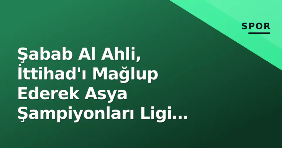 Şabab Al Ahli, İttihad'ı Mağlup Ederek Asya Şampiyonları Ligi Çeyrek Finalinde görseli