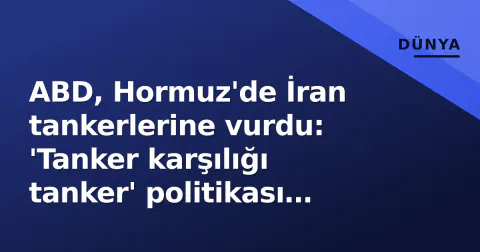 ABD, Hormuz'de İran tankerlerine vurdu: 'Tanker karşılığı tanker' politikası başladı