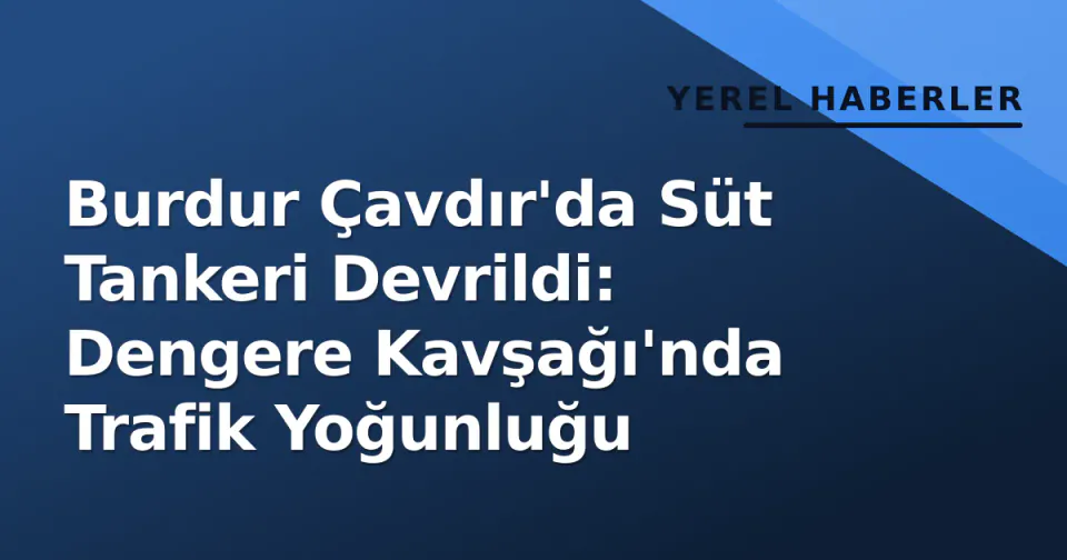 Burdur Çavdır'da Süt Tankeri Devrildi: Dengere Kavşağı'nda Trafik Yoğunluğu görseli