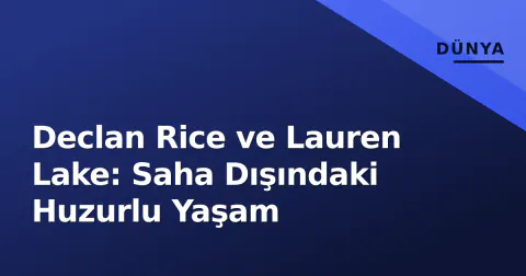 Declan Rice ve Lauren Lake: Saha Dışındaki Huzurlu Yaşam