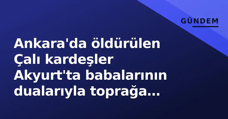 Ankara'da öldürülen Çalı kardeşler Akyurt'ta babalarının dualarıyla toprağa verildi görseli