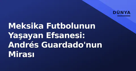 Meksika Futbolunun Yaşayan Efsanesi: Andrés Guardado'nun Mirası