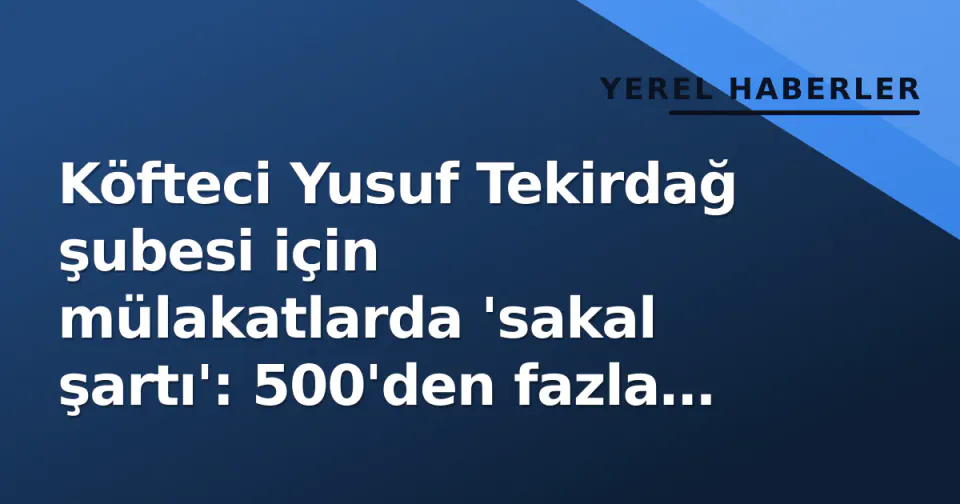 Köfteci Yusuf Tekirdağ şubesi için mülakatlarda 'sakal şartı': 500'den fazla başvuru alındı görseli