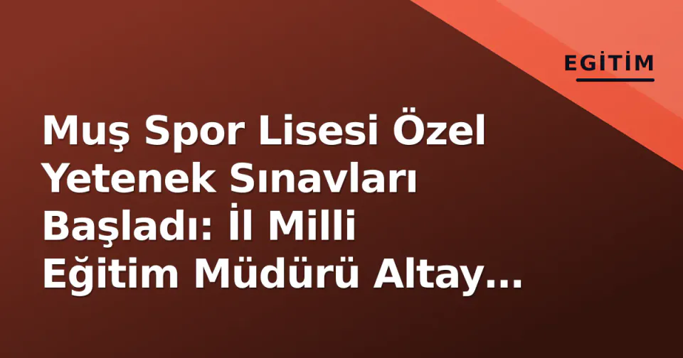 Muş Spor Lisesi Özel Yetenek Sınavları Başladı: İl Milli Eğitim Müdürü Altay İnceledi görseli