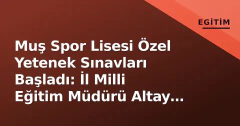 Muş Spor Lisesi Özel Yetenek Sınavları Başladı: İl Milli Eğitim Müdürü Altay İnceledi