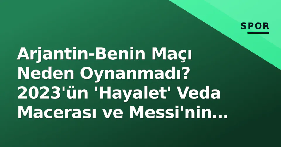 Arjantin-Benin Maçı Neden Oynanmadı? 2023'ün 'Hayalet' Veda Macerası ve Messi'nin Gerçek Veda Turu görseli