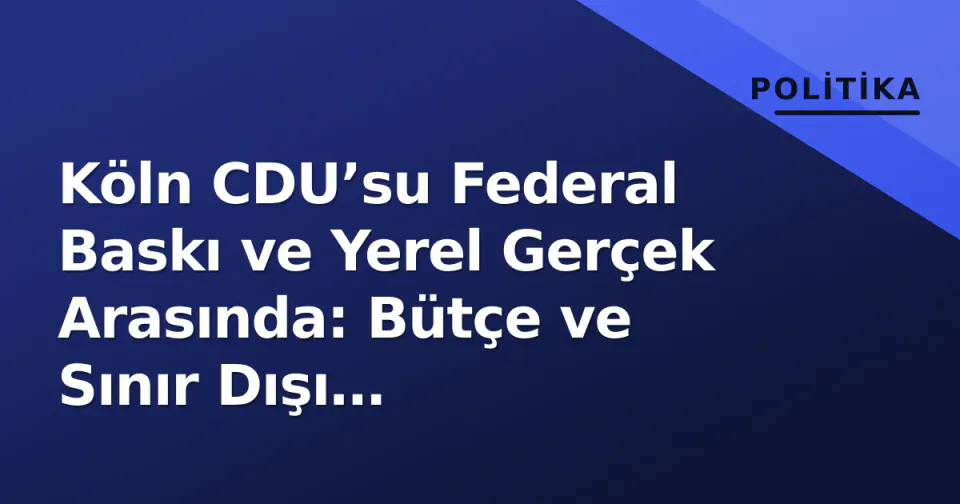 Köln CDU’su Federal Baskı ve Yerel Gerçek Arasında: Bütçe ve Sınır Dışı Tartışmaları Zirvede görseli
