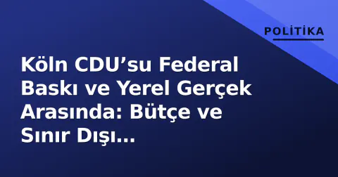 Köln CDU’su Federal Baskı ve Yerel Gerçek Arasında: Bütçe ve Sınır Dışı Tartışmaları Zirvede