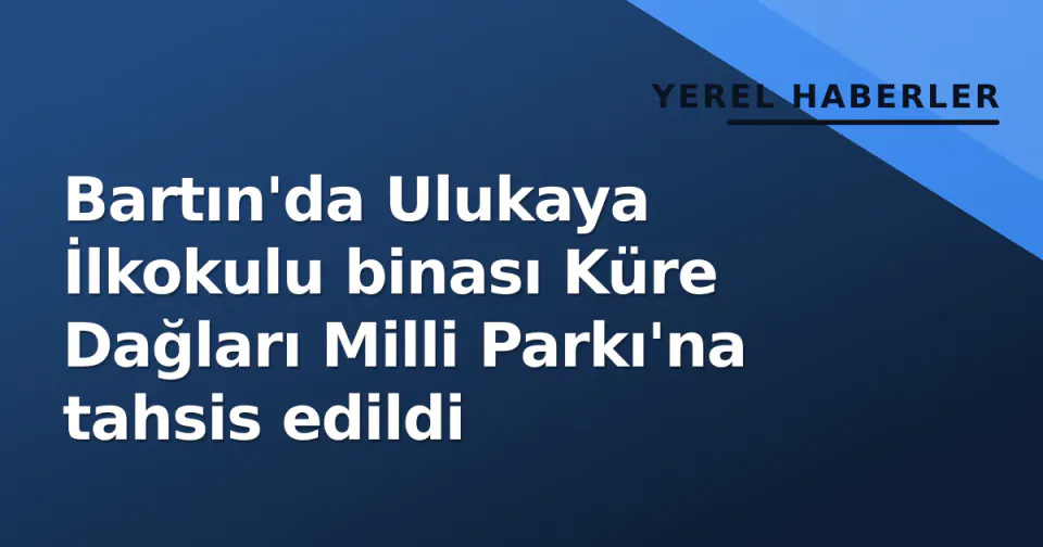 Bartın'da Ulukaya İlkokulu binası Küre Dağları Milli Parkı'na tahsis edildi görseli