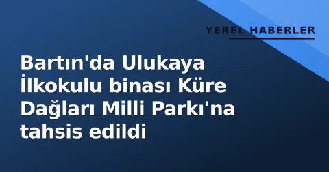 Bartın'da Ulukaya İlkokulu binası Küre Dağları Milli Parkı'na tahsis edildi