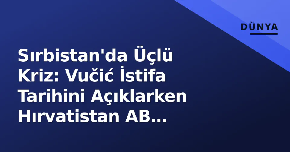 Sırbistan'da Üçlü Kriz: Vučić İstifa Tarihini Açıklarken Hırvatistan AB Vetosunu Çalıştırıyor görseli