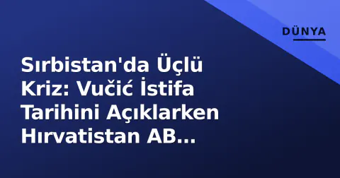 Sırbistan'da Üçlü Kriz: Vučić İstifa Tarihini Açıklarken Hırvatistan AB Vetosunu Çalıştırıyor